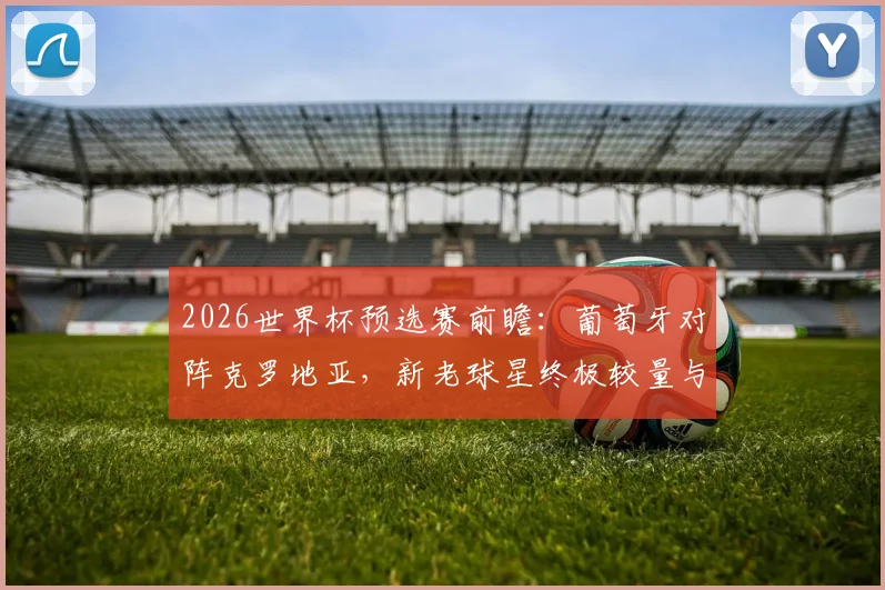 2026世界杯预选赛前瞻:葡萄牙对阵克罗地亚,新老球星终极较量与晋级形势分析