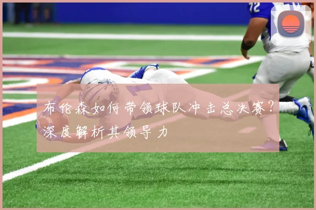 布伦森如何带领球队冲击总决赛?深度解析其领导力