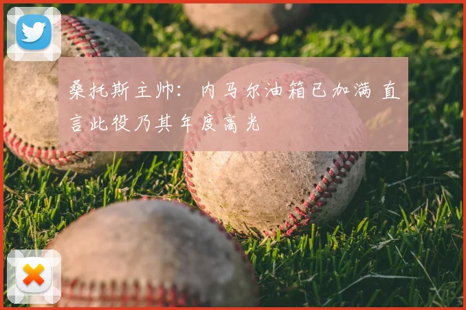 桑托斯主帅：内马尔油箱已加满 直言此役乃其年度高光
