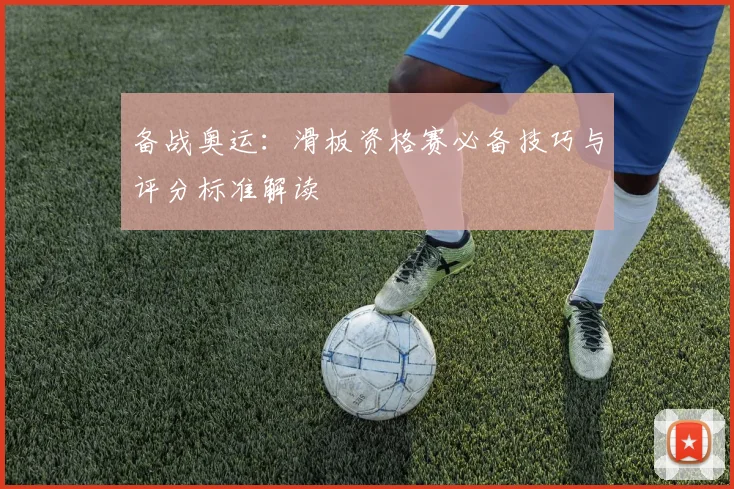 备战奥运:滑板资格赛必备技巧与评分标准解读