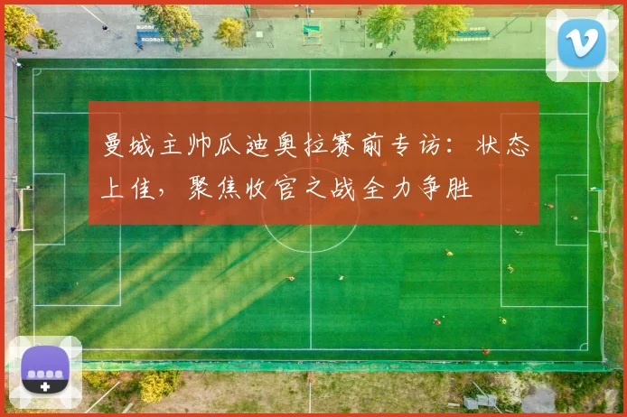曼城主帅瓜迪奥拉赛前专访:状态上佳,聚焦收官之战全力争胜