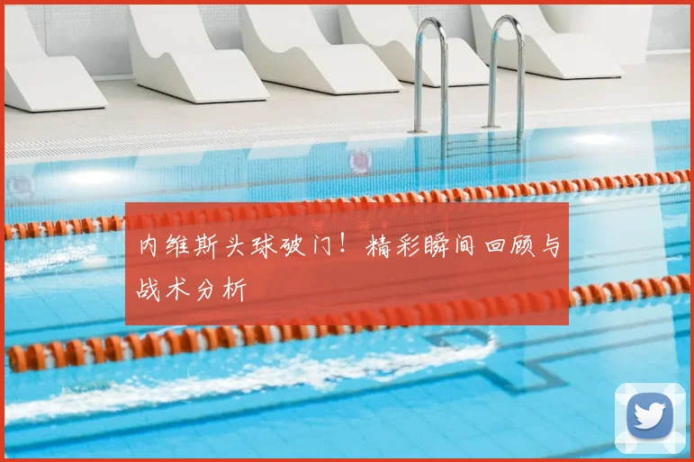 内维斯头球破门!精彩瞬间回顾与战术分析