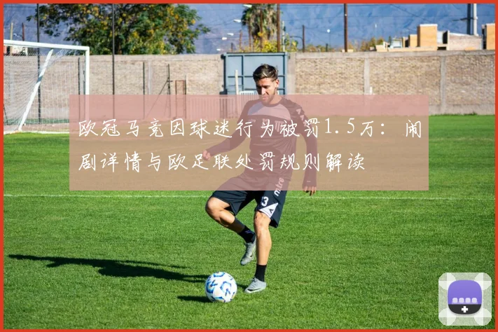 欧冠马竞因球迷行为被罚1.5万:闹剧详情与欧足联处罚规则解读