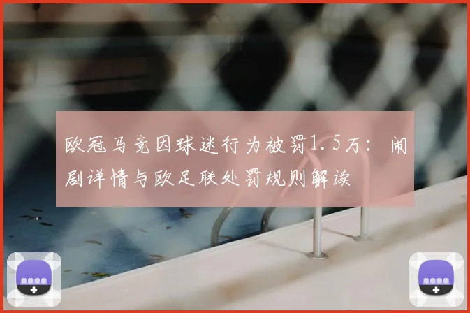 欧冠马竞因球迷行为被罚1.5万:闹剧详情与欧足联处罚规则解读