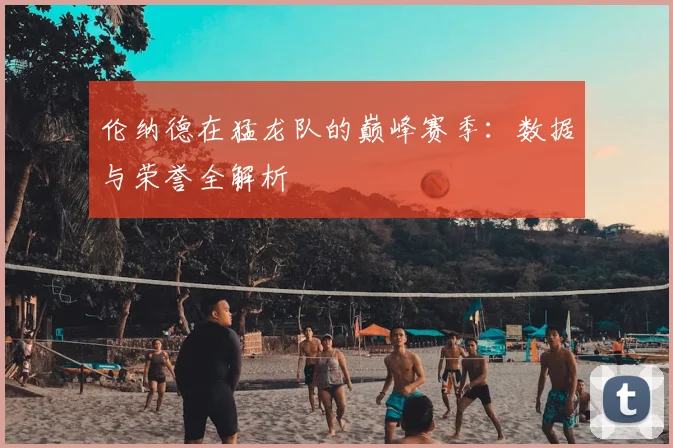 伦纳德在猛龙队的巅峰赛季:数据与荣誉全解析