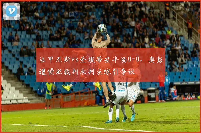 法甲尼斯vs圣埃蒂安半场0-0,奥彭遭侵犯裁判未判点球引争议