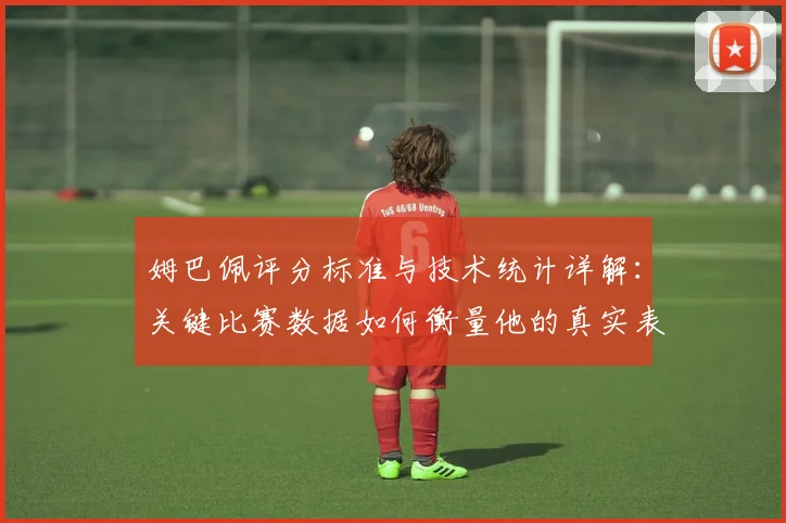 姆巴佩评分标准与技术统计详解:关键比赛数据如何衡量他的真实表现?