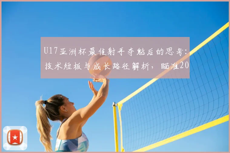 U17亚洲杯最佳射手夺魁后的思考:技术短板与成长路径解析,瞄准2026世界杯