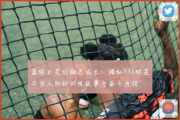 篮球巨星的励志成长:揭秘NBA球星不为人知的训练故事与奋斗历程