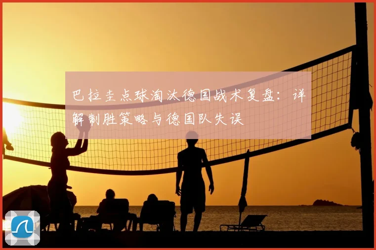 巴拉圭点球淘汰德国战术复盘：详解制胜策略与德国队失误