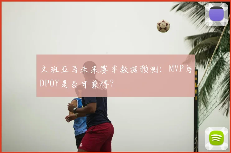 文班亚马未来赛季数据预测:MVP与DPOY是否可兼得?