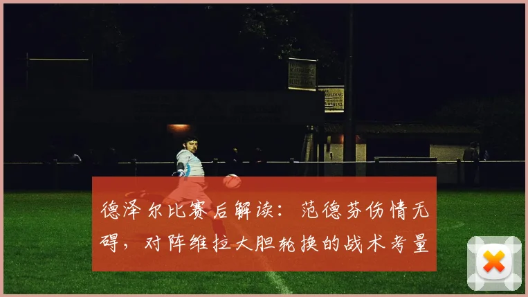 德泽尔比赛后解读：范德芬伤情无碍，对阵维拉大胆轮换的战术考量