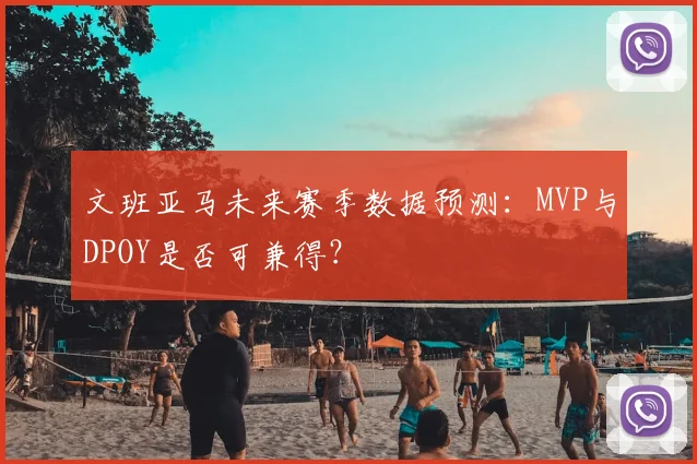 文班亚马未来赛季数据预测：MVP与DPOY是否可兼得？