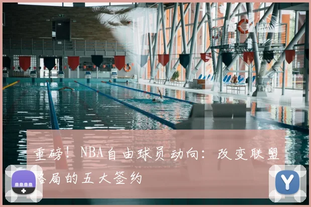 重磅！NBA自由球员动向：改变联盟格局的五大签约