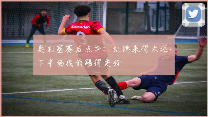 奥利塞赛后点评:红牌来得太迟,下半场我们踢得更好