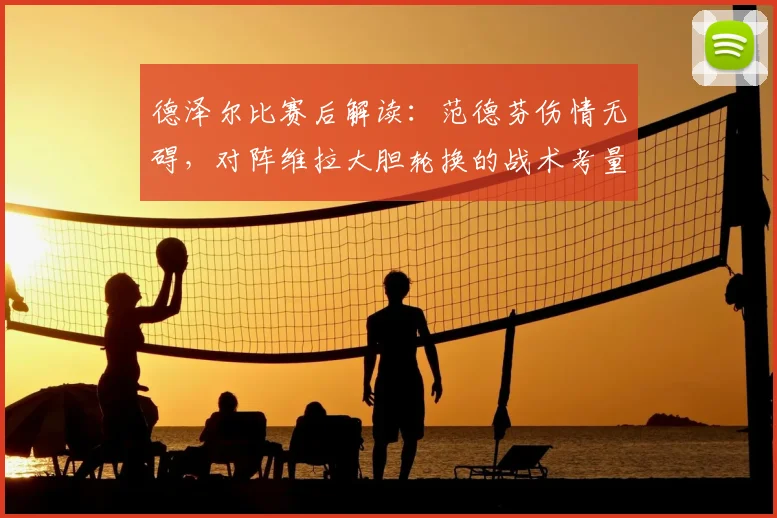 德泽尔比赛后解读:范德芬伤情无碍,对阵维拉大胆轮换的战术考量
