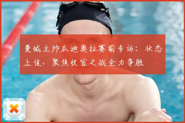 曼城主帅瓜迪奥拉赛前专访:状态上佳,聚焦收官之战全力争胜