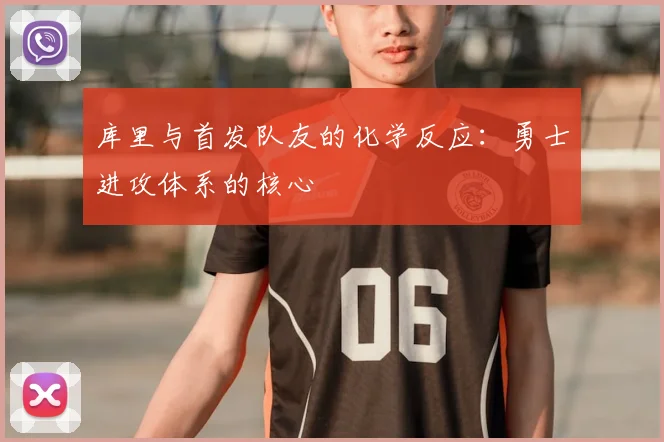 库里与首发队友的化学反应：勇士进攻体系的核心
